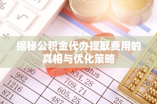 楚雄揭秘公积金代办提取费用的真相与优化策略