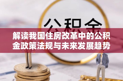 楚雄解读我国住房改革中的公积金政策法规与未来发展趋势