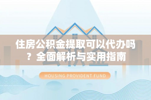楚雄住房公积金提取可以代办吗？全面解析与实用指南