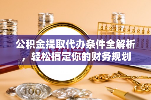 楚雄公积金提取代办条件全解析，轻松搞定你的财务规划