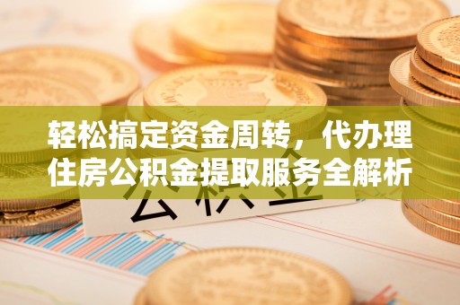 楚雄轻松搞定资金周转，代办理住房公积金提取服务全解析