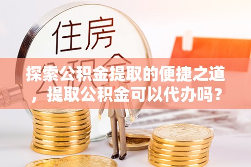 楚雄探索公积金提取的便捷之道，提取公积金可以代办吗？