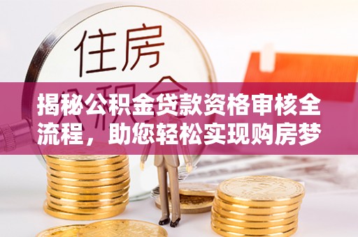 楚雄揭秘公积金贷款资格审核全流程，助您轻松实现购房梦想