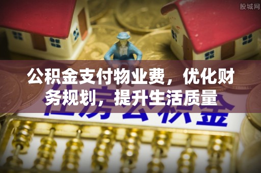 楚雄公积金支付物业费，优化财务规划，提升生活质量