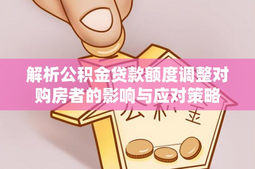 楚雄解析公积金贷款额度调整对购房者的影响与应对策略