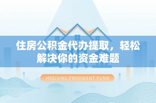 楚雄住房公积金代办提取，轻松解决你的资金难题