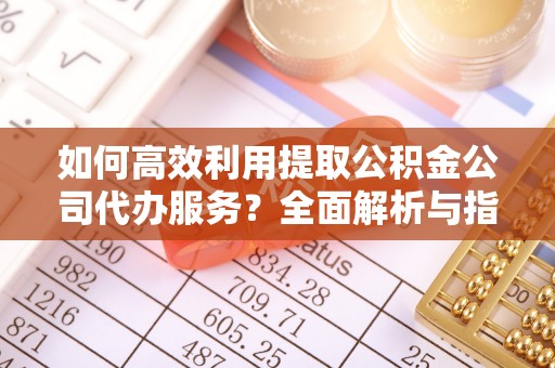 楚雄如何高效利用提取公积金公司代办服务？全面解析与指南
