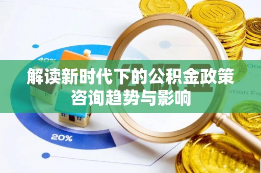 楚雄解读新时代下的公积金政策咨询趋势与影响