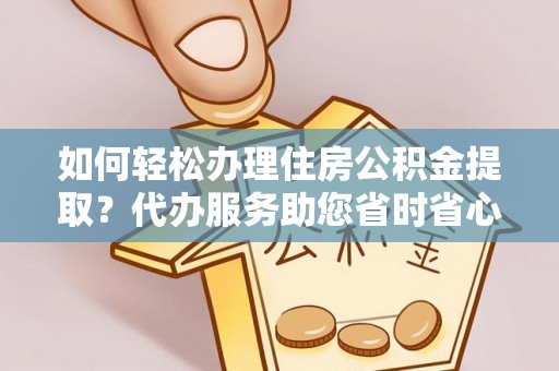 楚雄如何轻松办理住房公积金提取？代办服务助您省时省心