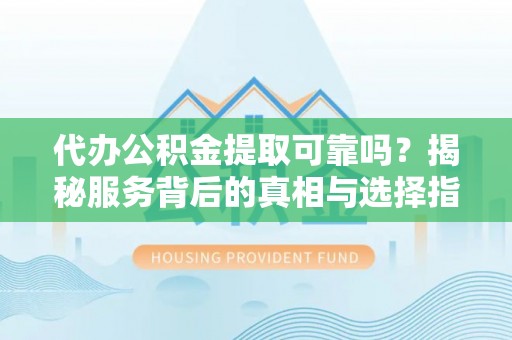楚雄代办公积金提取可靠吗？揭秘服务背后的真相与选择指南