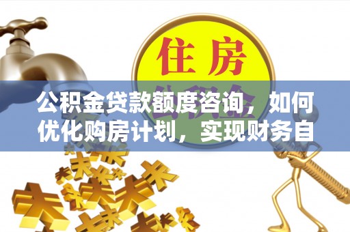楚雄公积金贷款额度咨询，如何优化购房计划，实现财务自由？
