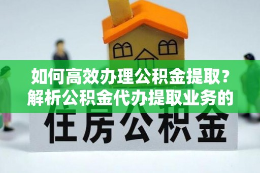 楚雄如何高效办理公积金提取？解析公积金代办提取业务的全流程