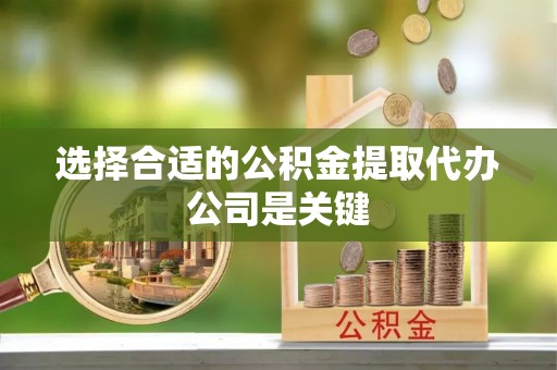 楚雄选择合适的公积金提取代办公司是关键