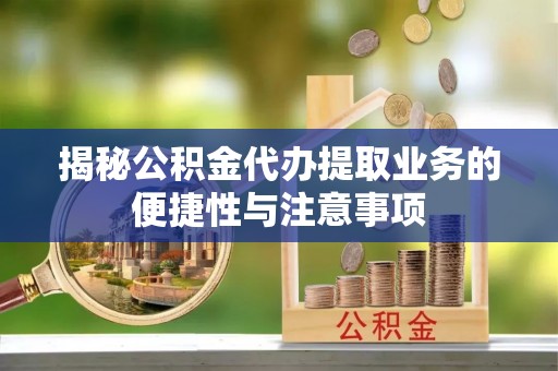 楚雄揭秘公积金代办提取业务的便捷性与注意事项
