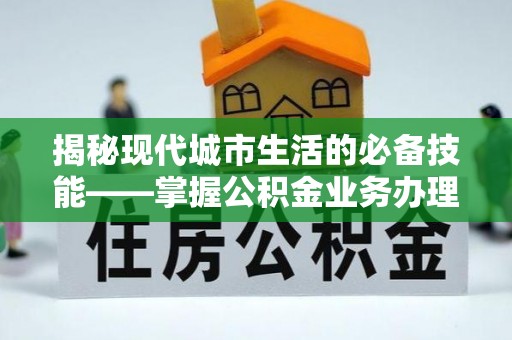 楚雄揭秘现代城市生活的必备技能——掌握公积金业务办理流程