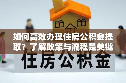 楚雄如何高效办理住房公积金提取？了解政策与流程是关键