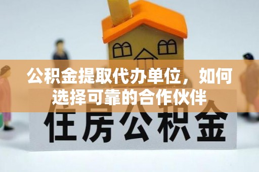 楚雄公积金提取代办单位，如何选择可靠的合作伙伴
