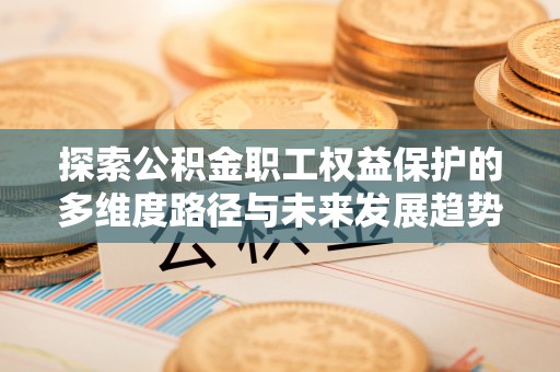 楚雄探索公积金职工权益保护的多维度路径与未来发展趋势
