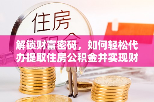 楚雄解锁财富密码，如何轻松代办提取住房公积金并实现财务自由