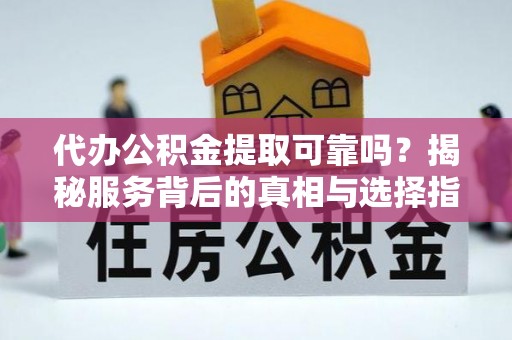 楚雄代办公积金提取可靠吗？揭秘服务背后的真相与选择指南