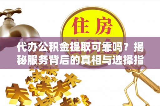楚雄代办公积金提取可靠吗？揭秘服务背后的真相与选择指南