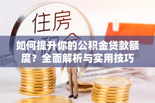 楚雄如何提升你的公积金贷款额度？全面解析与实用技巧