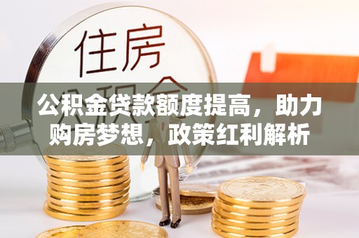 楚雄公积金贷款额度提高，助力购房梦想，政策红利解析