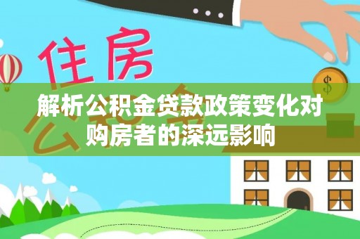 楚雄解析公积金贷款政策变化对购房者的深远影响