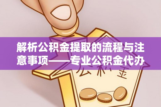 楚雄解析公积金提取的流程与注意事项——专业公积金代办提取咨询服务