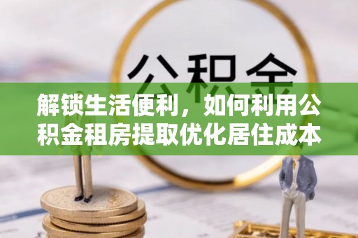 楚雄解锁生活便利，如何利用公积金租房提取优化居住成本