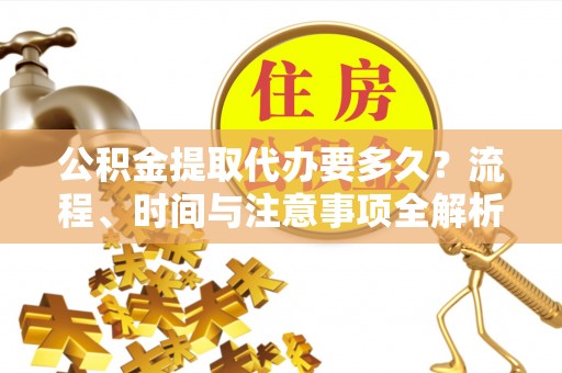楚雄公积金提取代办要多久？流程、时间与注意事项全解析