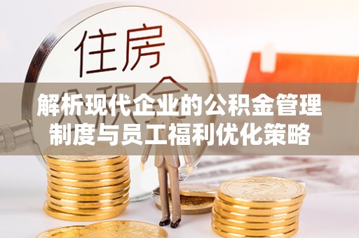 楚雄解析现代企业的公积金管理制度与员工福利优化策略