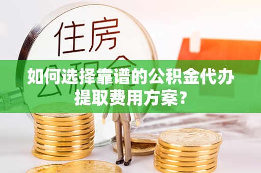 楚雄如何选择靠谱的公积金代办提取费用方案？