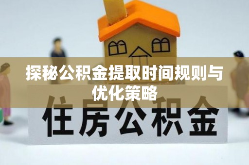 楚雄探秘公积金提取时间规则与优化策略