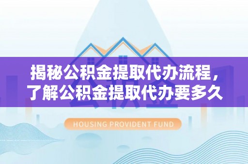 楚雄揭秘公积金提取代办流程，了解公积金提取代办要多久不再迷茫