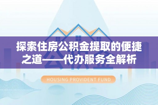 楚雄探索住房公积金提取的便捷之道——代办服务全解析