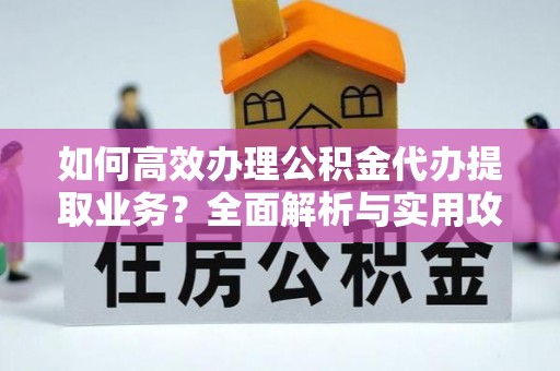楚雄如何高效办理公积金代办提取业务？全面解析与实用攻略
