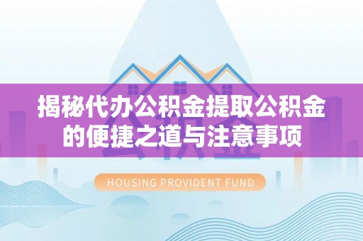 楚雄揭秘代办公积金提取公积金的便捷之道与注意事项