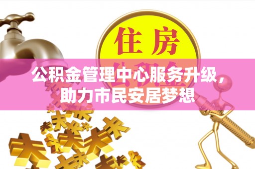 楚雄公积金管理中心服务升级，助力市民安居梦想