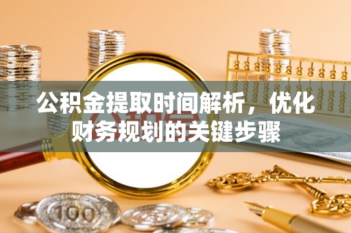 楚雄公积金提取时间解析，优化财务规划的关键步骤