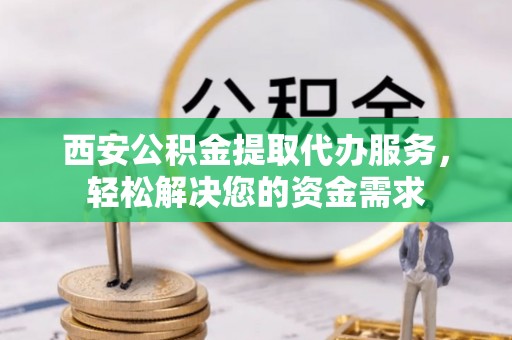 楚雄西安公积金提取代办服务，轻松解决您的资金需求