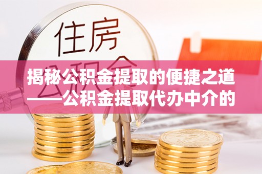 楚雄揭秘公积金提取的便捷之道——公积金提取代办中介的专业服务