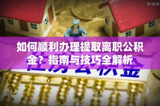楚雄如何顺利办理提取离职公积金？指南与技巧全解析