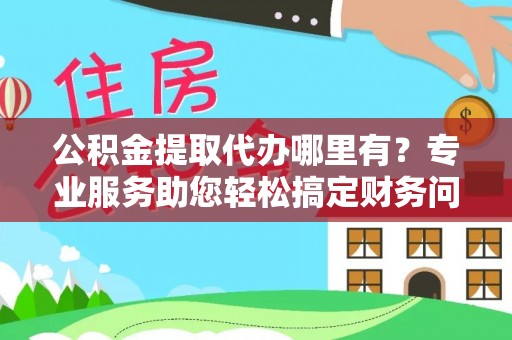 楚雄公积金提取代办哪里有？专业服务助您轻松搞定财务问题