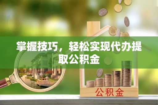楚雄掌握技巧，轻松实现代办提取公积金