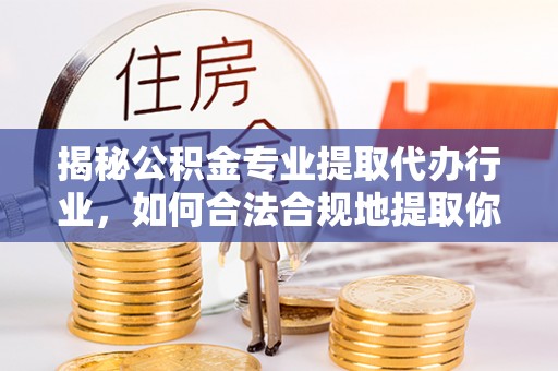 楚雄揭秘公积金专业提取代办行业，如何合法合规地提取你的公积金