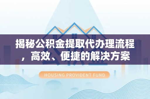 楚雄揭秘公积金提取代办理流程，高效、便捷的解决方案
