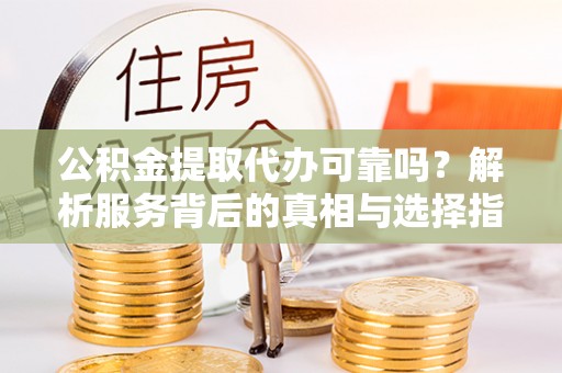 楚雄公积金提取代办可靠吗？解析服务背后的真相与选择指南