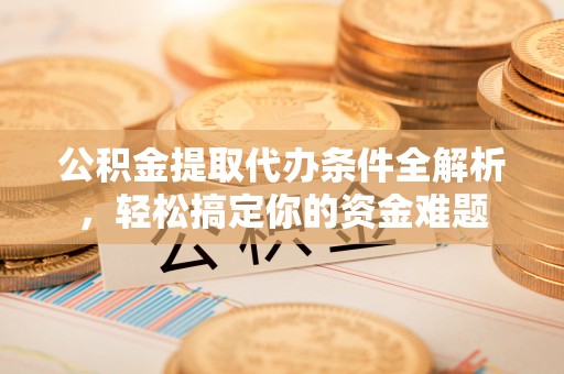 楚雄公积金提取代办条件全解析，轻松搞定你的资金难题