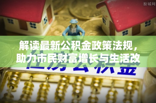 楚雄解读最新公积金政策法规，助力市民财富增长与生活改善